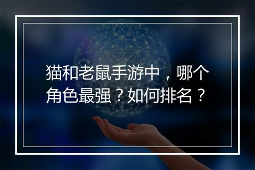 猫和老鼠手游中,哪个角色最强?如何排名?