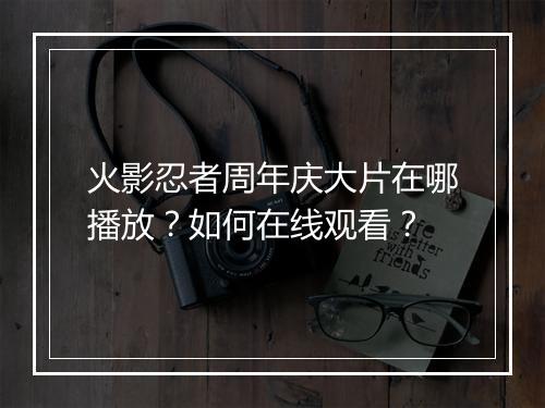 火影忍者周年庆大片在哪播放?如何在线观看?