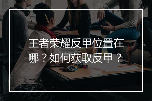王者荣耀反甲位置在哪?如何获取反甲?