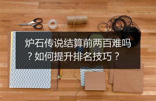 炉石传说结算前两百难吗?如何提升排名技巧?