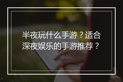 半夜玩什么手游?适合深夜娱乐的手游推荐?