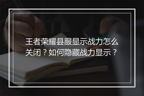 王者荣耀县服显示战力怎么关闭?如何隐藏战力显示?