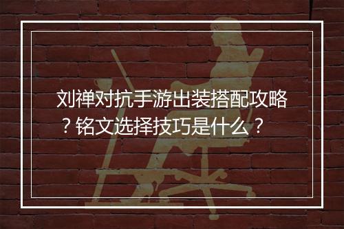 刘禅对抗手游出装搭配攻略?铭文选择技巧是什么?