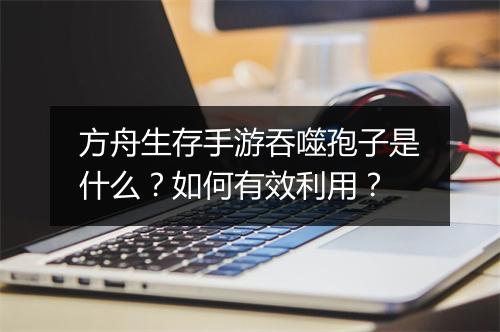 方舟生存手游吞噬孢子是什么?如何有效利用?