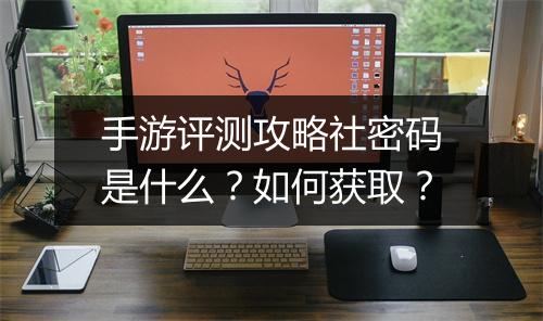 手游评测攻略社密码是什么?如何获取?