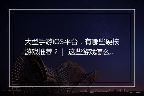 大型手游iOS平台,有哪些硬核游戏推荐?| 这些游戏怎么玩?