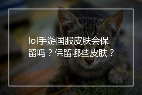 lol手游国服皮肤会保留吗?保留哪些皮肤?