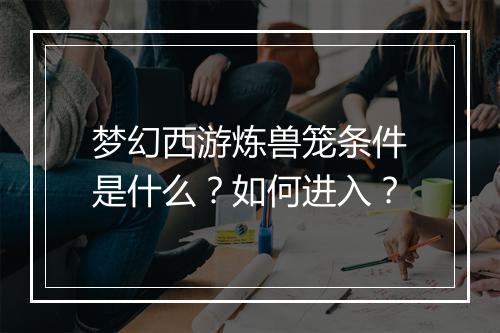 梦幻西游炼兽笼条件是什么?如何进入?