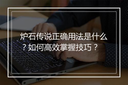 炉石传说正确用法是什么?如何高效掌握技巧?