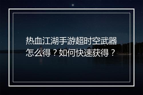 热血江湖手游超时空武器怎么得?如何快速获得?