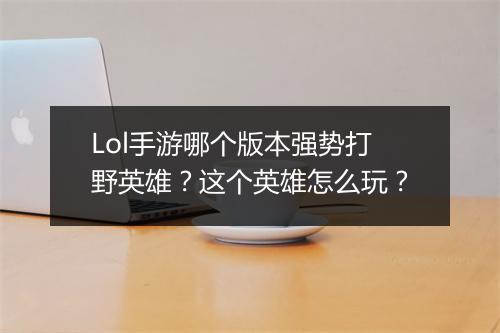 Lol手游哪个版本强势打野英雄?这个英雄怎么玩?