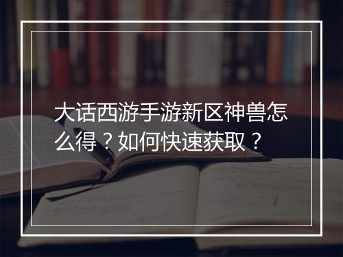 大话西游手游新区神兽怎么得?如何快速获取?
