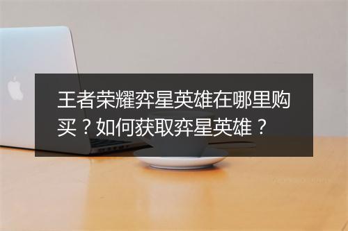 王者荣耀弈星英雄在哪里购买?如何获取弈星英雄?