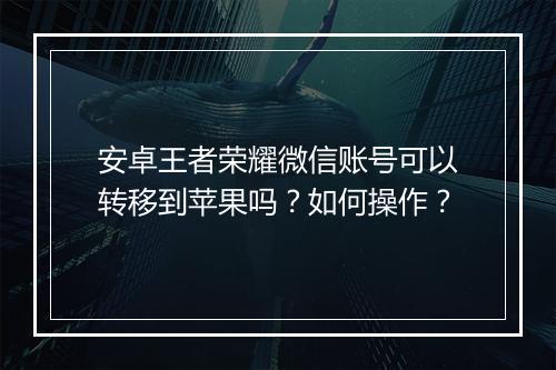 安卓王者荣耀微信账号可以转移到苹果吗?如何操作?