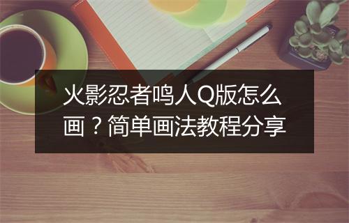 火影忍者鸣人Q版怎么画?简单画法教程分享