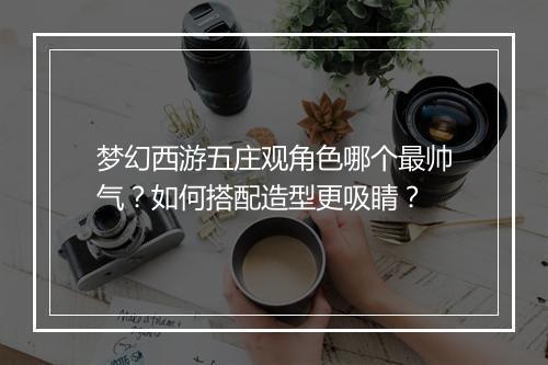 梦幻西游五庄观角色哪个最帅气?如何搭配造型更吸睛?