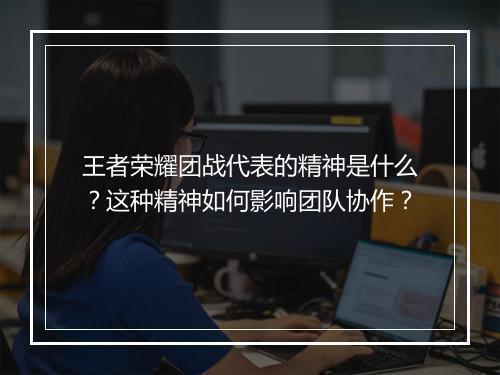 王者荣耀团战代表的精神是什么?这种精神如何影响团队协作?