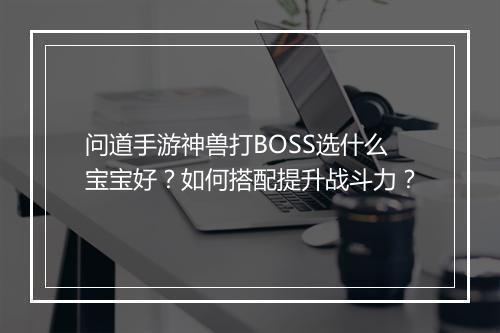 问道手游神兽打BOSS选什么宝宝好?如何搭配提升战斗力?