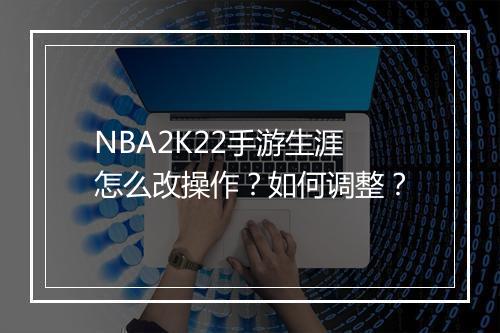 NBA2K22手游生涯怎么改操作?如何调整?