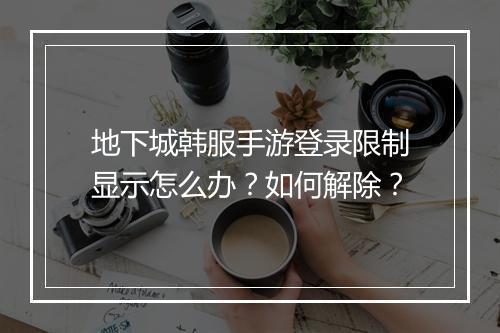 地下城韩服手游登录限制显示怎么办?如何解除?