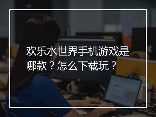欢乐水世界手机游戏是哪款?怎么下载玩?