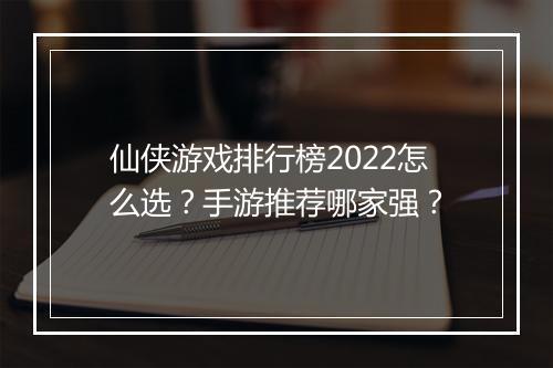 仙侠游戏排行榜2022怎么选?手游推荐哪家强?