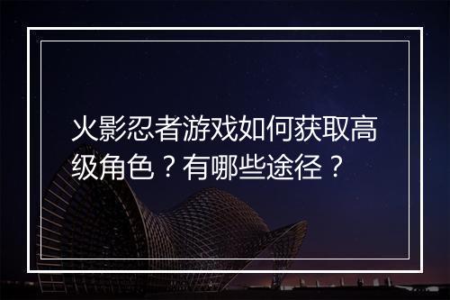 火影忍者游戏如何获取高级角色?有哪些途径?