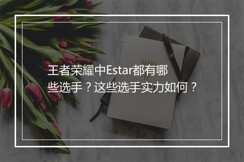 王者荣耀中Estar都有哪些选手?这些选手实力如何?