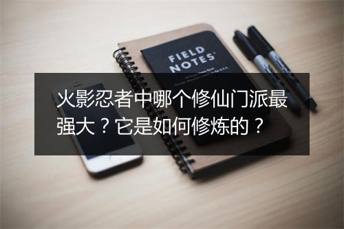 火影忍者中哪个修仙门派最强大?它是如何修炼的?
