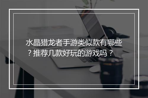 水晶猎龙者手游类似款有哪些?推荐几款好玩的游戏吗?