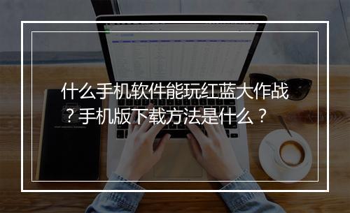 什么手机软件能玩红蓝大作战?手机版下载方法是什么?