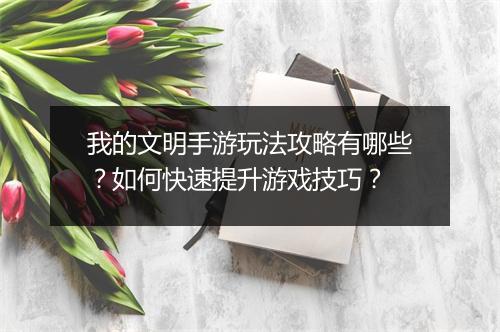 我的文明手游玩法攻略有哪些?如何快速提升游戏技巧?