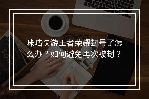 咪咕快游王者荣耀封号了怎么办?如何避免再次被封?
