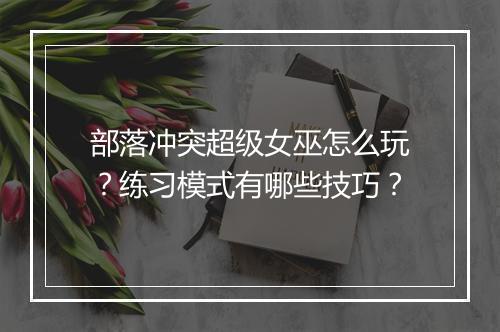 部落冲突超级女巫怎么玩？练习模式有哪些技巧？