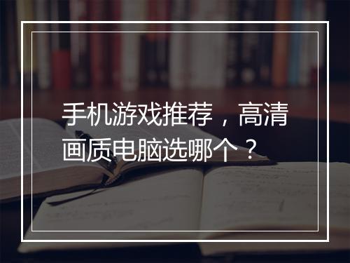 手机游戏推荐,高清画质电脑选哪个?