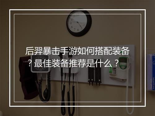 后羿暴击手游如何搭配装备?最佳装备推荐是什么?