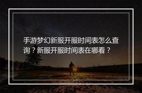 手游梦幻新服开服时间表怎么查询?新服开服时间表在哪看?