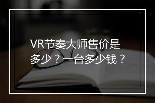 VR节奏大师售价是多少?一台多少钱?