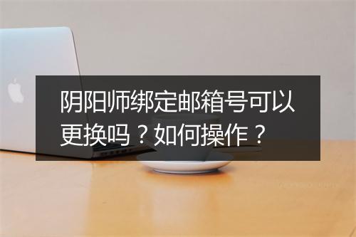 阴阳师绑定邮箱号可以更换吗？如何操作？