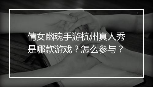 倩女幽魂手游杭州真人秀是哪款游戏?怎么参与?