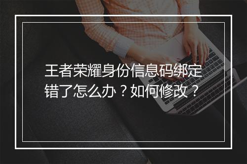 王者荣耀身份信息码绑定错了怎么办?如何修改?