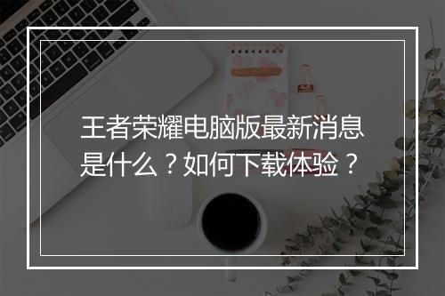 王者荣耀电脑版最新消息是什么？如何下载体验？