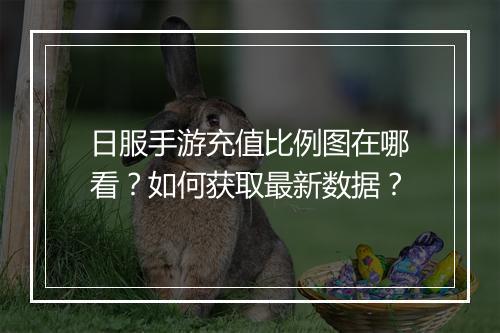 日服手游充值比例图在哪看?如何获取最新数据?
