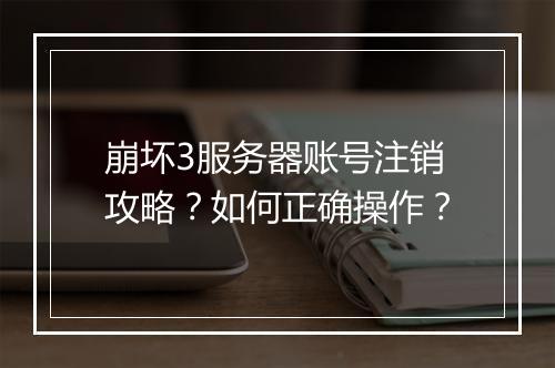 崩坏3服务器账号注销攻略?如何正确操作?