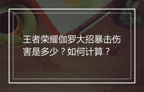 王者荣耀伽罗大招暴击伤害是多少?如何计算?