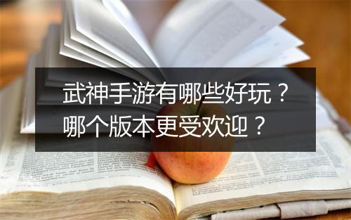 武神手游有哪些好玩?哪个版本更受欢迎?