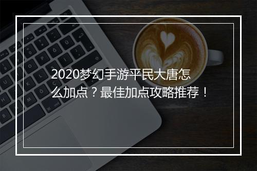 2020梦幻手游平民大唐怎么加点?最佳加点攻略推荐!