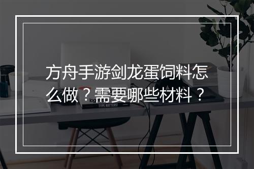 方舟手游剑龙蛋饲料怎么做？需要哪些材料？