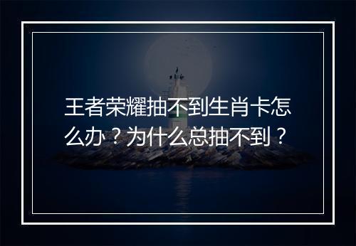 王者荣耀抽不到生肖卡怎么办?为什么总抽不到?