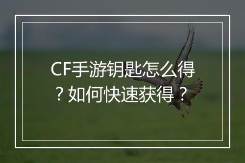 CF手游钥匙怎么得?如何快速获得?